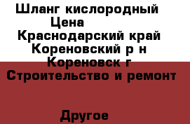 Шланг кислородный › Цена ­ 1 000 - Краснодарский край, Кореновский р-н, Кореновск г. Строительство и ремонт » Другое   